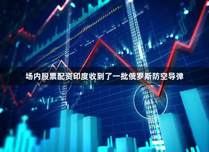 场内股票配资印度收到了一批俄罗斯防空导弹