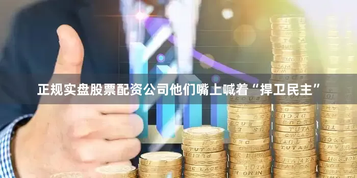 正规实盘股票配资公司他们嘴上喊着“捍卫民主”