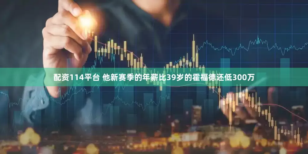 配资114平台 他新赛季的年薪比39岁的霍福德还低300万