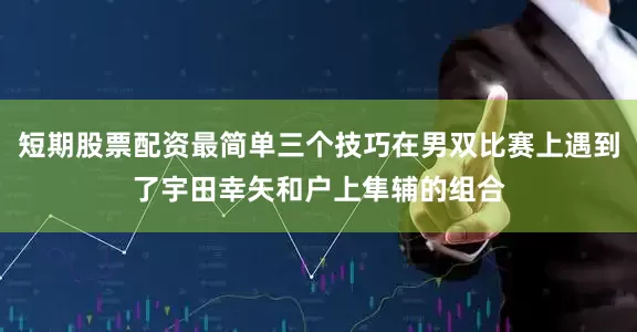 短期股票配资最简单三个技巧在男双比赛上遇到了宇田幸矢和户上隼辅的组合
