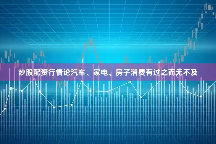 炒股配资行情论汽车、家电、房子消费有过之而无不及