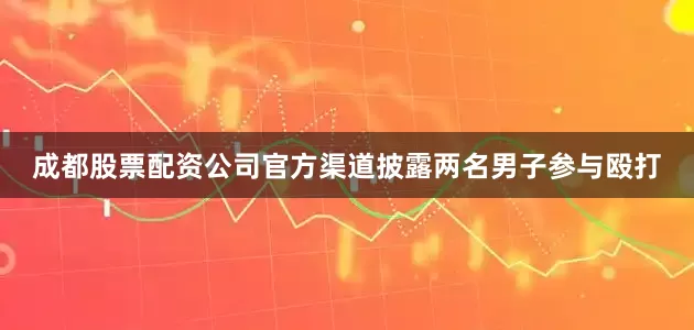 成都股票配资公司官方渠道披露两名男子参与殴打