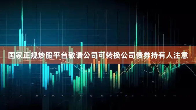 国家正规炒股平台敬请公司可转换公司债券持有人注意