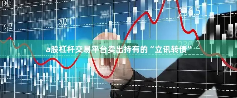 a股杠杆交易平台卖出持有的“立讯转债”