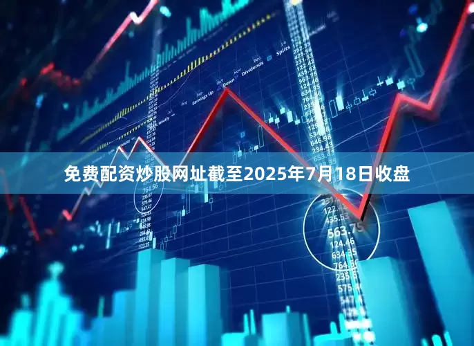 免费配资炒股网址截至2025年7月18日收盘
