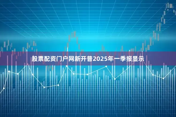 股票配资门户网新开普2025年一季报显示