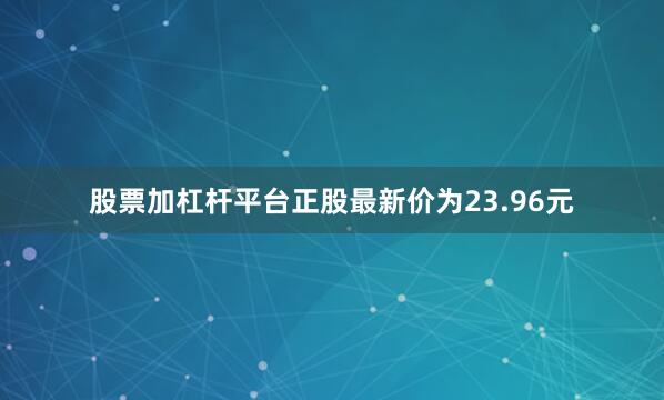 股票加杠杆平台正股最新价为23.96元