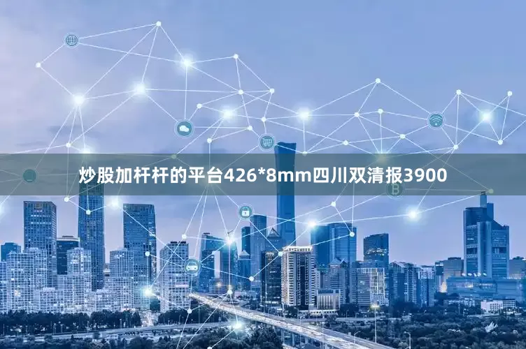 炒股加杆杆的平台426*8mm四川双清报3900