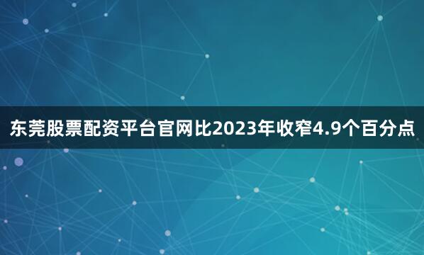 东莞股票配资平台官网比2023年收窄4.9个百分点