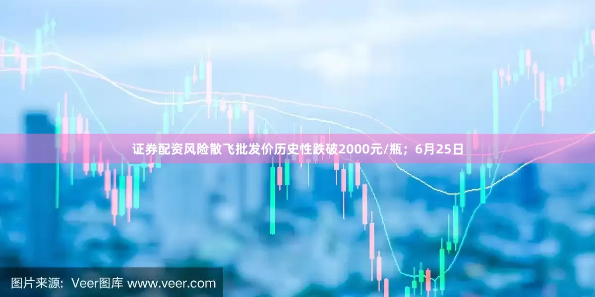 证券配资风险散飞批发价历史性跌破2000元/瓶；6月25日