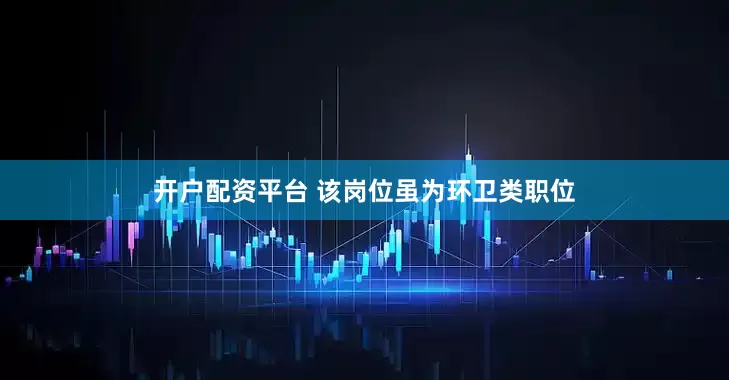 开户配资平台 　　该岗位虽为环卫类职位