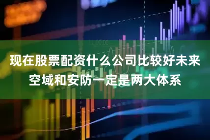 现在股票配资什么公司比较好未来空域和安防一定是两大体系