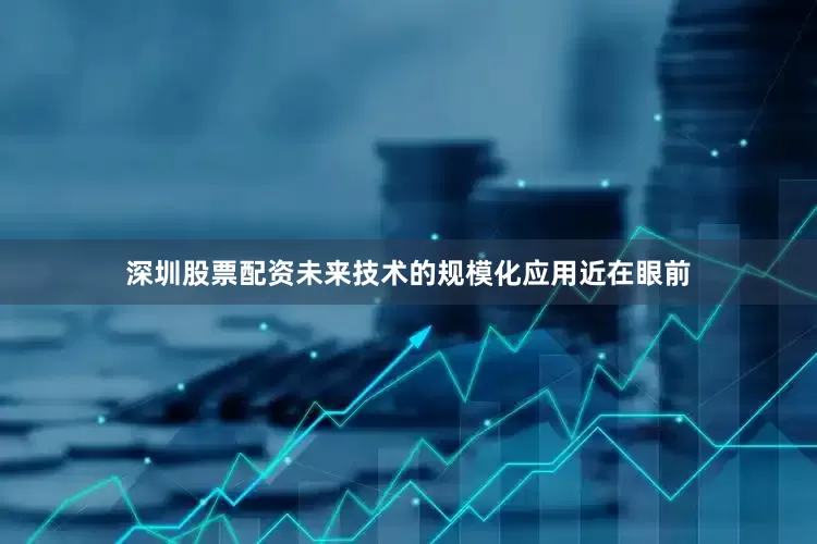 深圳股票配资未来技术的规模化应用近在眼前