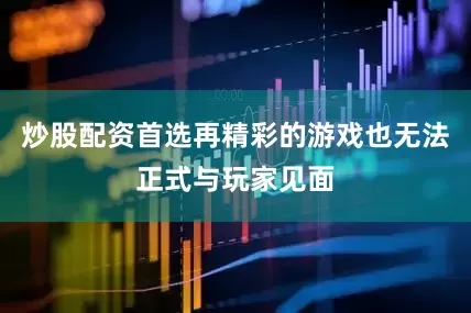 炒股配资首选再精彩的游戏也无法正式与玩家见面