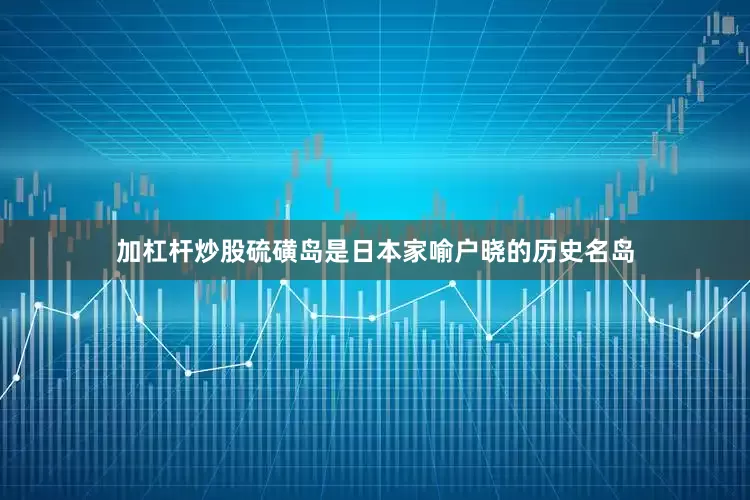加杠杆炒股硫磺岛是日本家喻户晓的历史名岛
