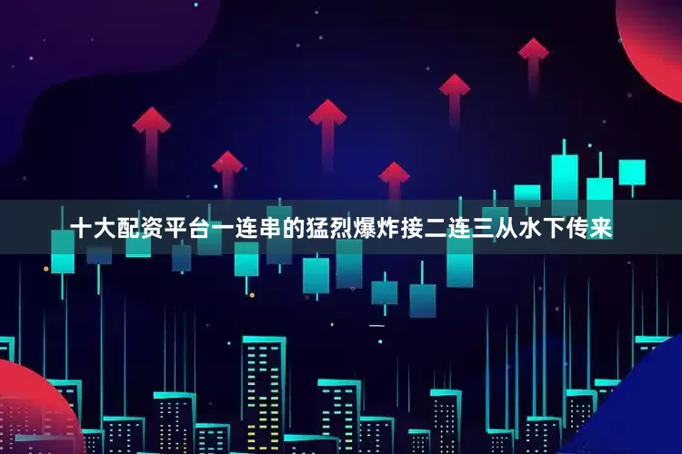 十大配资平台一连串的猛烈爆炸接二连三从水下传来