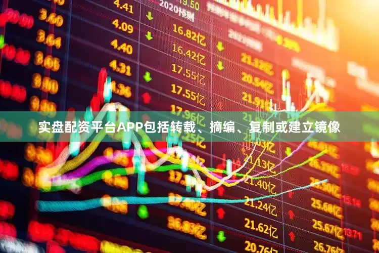 实盘配资平台APP包括转载、摘编、复制或建立镜像