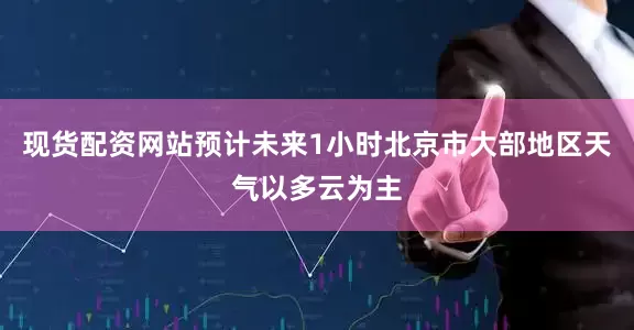 现货配资网站预计未来1小时北京市大部地区天气以多云为主