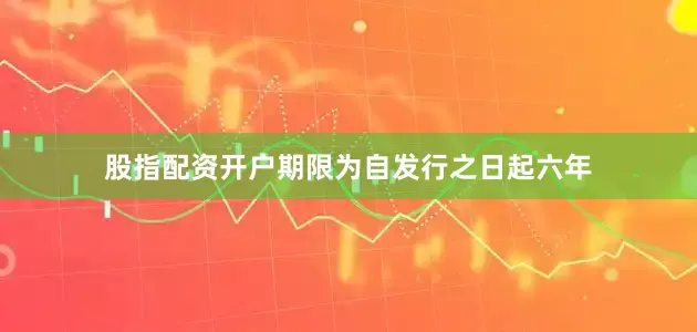 股指配资开户期限为自发行之日起六年