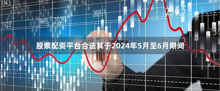 股票配资平台合法其于2024年5月至6月期间