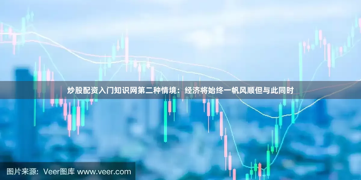 炒股配资入门知识网　　第二种情境：经济将始终一帆风顺　　但与此同时