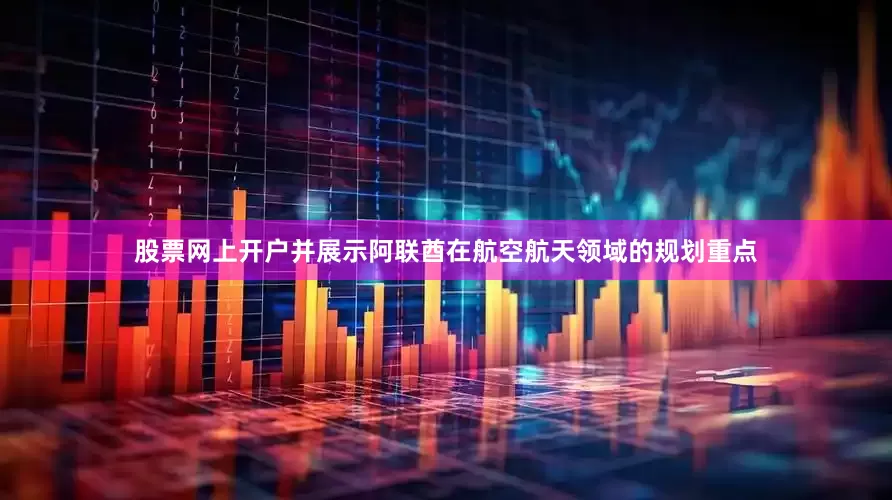 股票网上开户并展示阿联酋在航空航天领域的规划重点