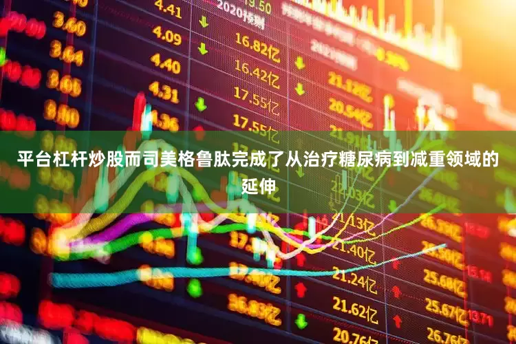 平台杠杆炒股而司美格鲁肽完成了从治疗糖尿病到减重领域的延伸