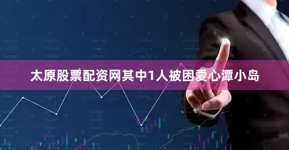 太原股票配资网其中1人被困爱心潭小岛