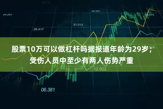 股票10万可以做杠杆吗据报道年龄为29岁；受伤人员中至少有两人伤势严重