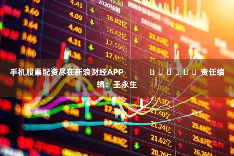 手机股票配资尽在新浪财经APP            						责任编辑：王永生