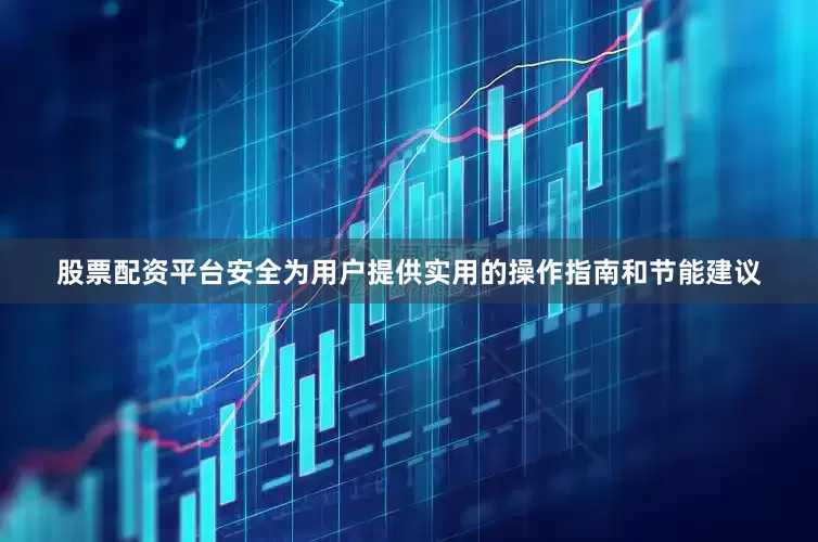股票配资平台安全为用户提供实用的操作指南和节能建议