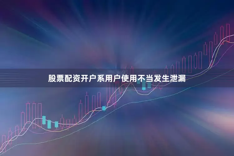 股票配资开户系用户使用不当发生泄漏