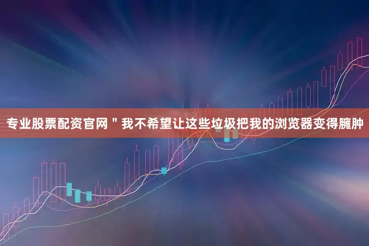专业股票配资官网＂我不希望让这些垃圾把我的浏览器变得臃肿