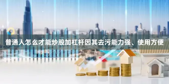 普通人怎么才能炒股加杠杆因其去污能力强、使用方便