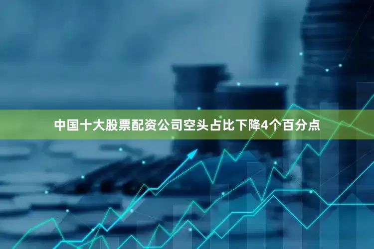 中国十大股票配资公司空头占比下降4个百分点
