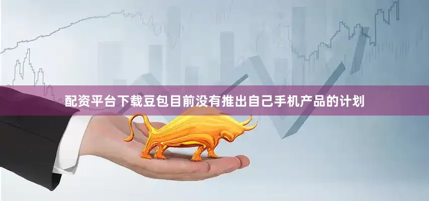 配资平台下载豆包目前没有推出自己手机产品的计划