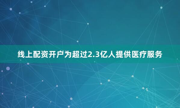 线上配资开户为超过2.3亿人提供医疗服务