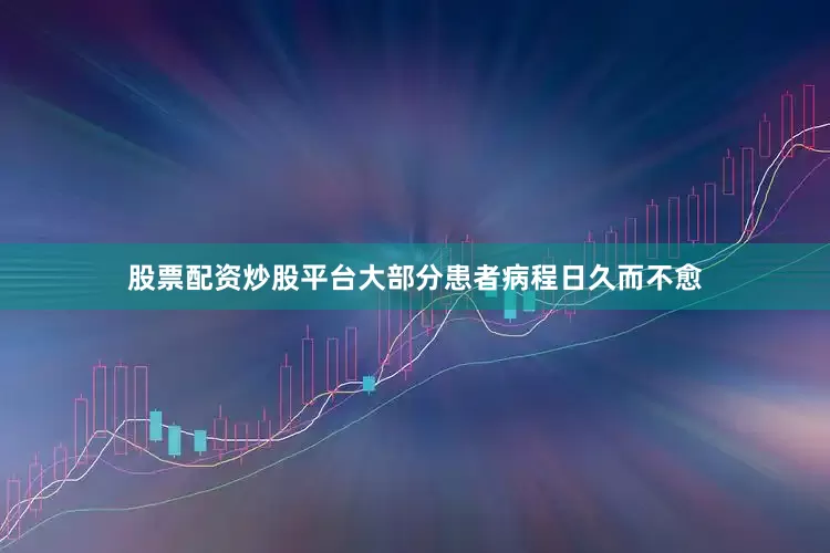 股票配资炒股平台大部分患者病程日久而不愈