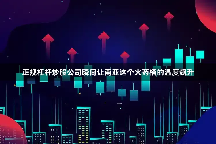 正规杠杆炒股公司瞬间让南亚这个火药桶的温度飙升