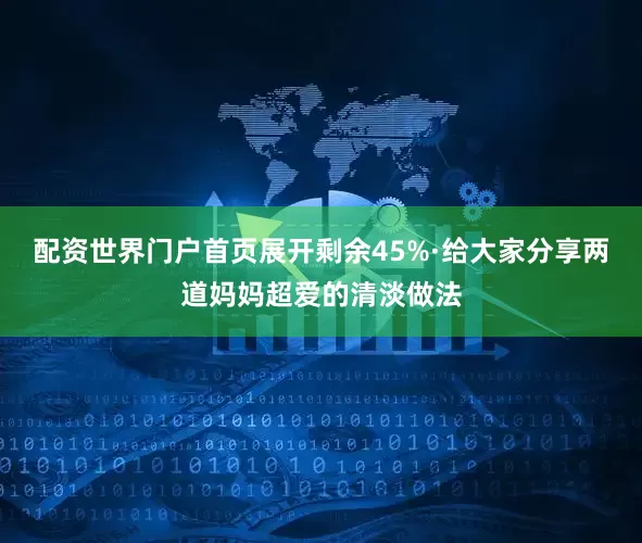 配资世界门户首页展开剩余45%·给大家分享两道妈妈超爱的清淡做法