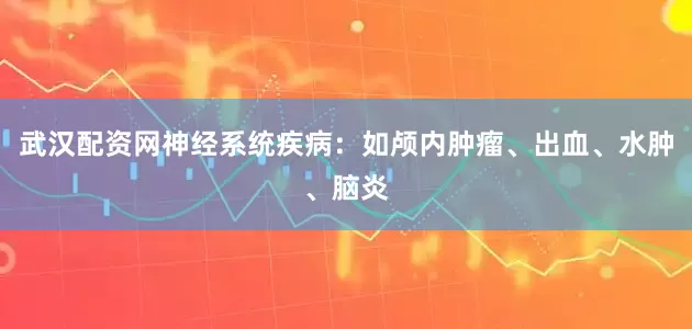 武汉配资网神经系统疾病：如颅内肿瘤、出血、水肿、脑炎