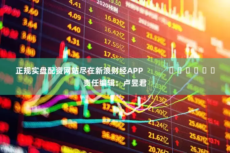 正规实盘配资网站尽在新浪财经APP            						责任编辑：卢昱君
