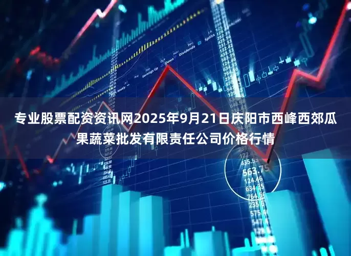 专业股票配资资讯网2025年9月21日庆阳市西峰西郊瓜果蔬菜批发有限责任公司价格行情