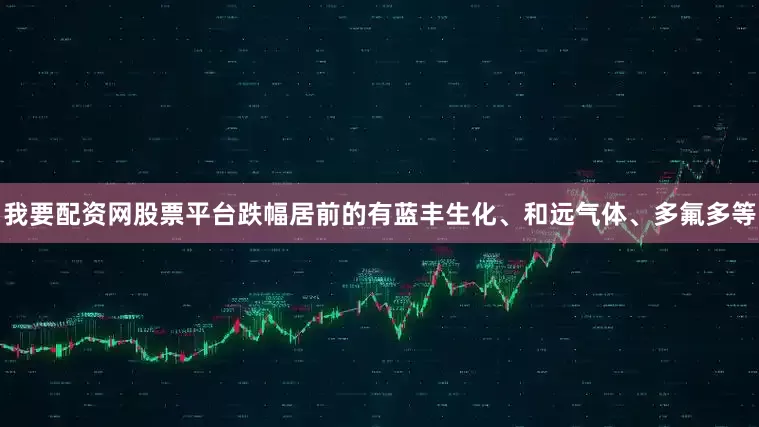 我要配资网股票平台跌幅居前的有蓝丰生化、和远气体、多氟多等