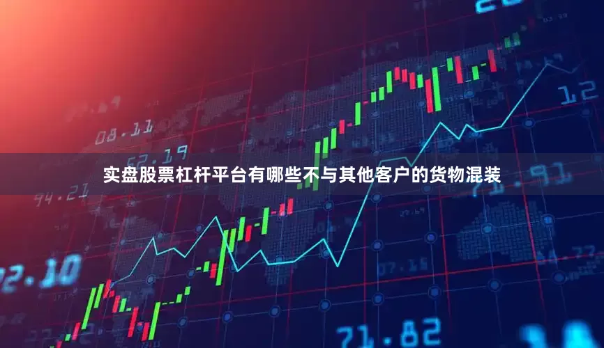 实盘股票杠杆平台有哪些不与其他客户的货物混装