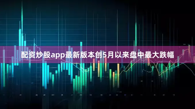 配资炒股app最新版本创5月以来盘中最大跌幅