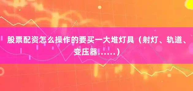 股票配资怎么操作的要买一大堆灯具(射灯、轨道、变压器……)