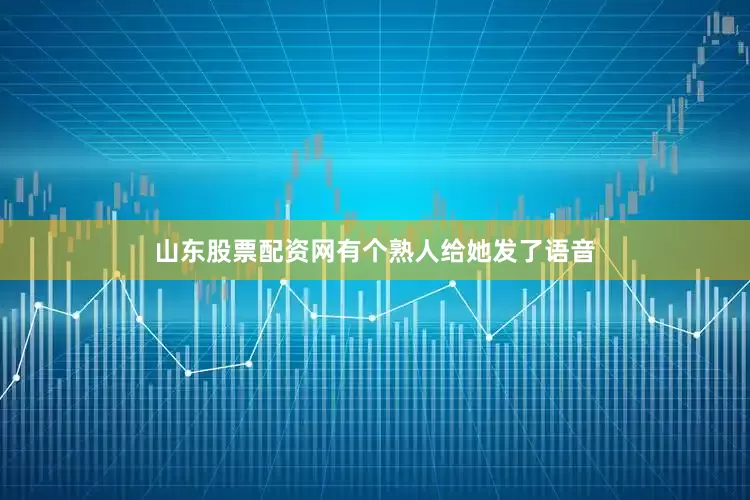 山东股票配资网有个熟人给她发了语音