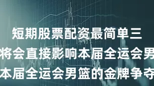 短期股票配资最简单三个技巧这将会直接影响本届全运会男篮的金牌争夺