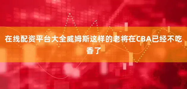 在线配资平台大全威姆斯这样的老将在CBA已经不吃香了
